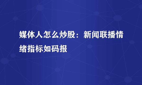 媒体人怎么炒股：新闻联播情绪指标如码报