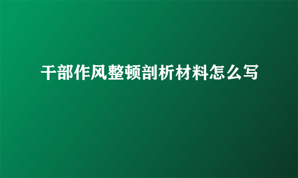 干部作风整顿剖析材料怎么写