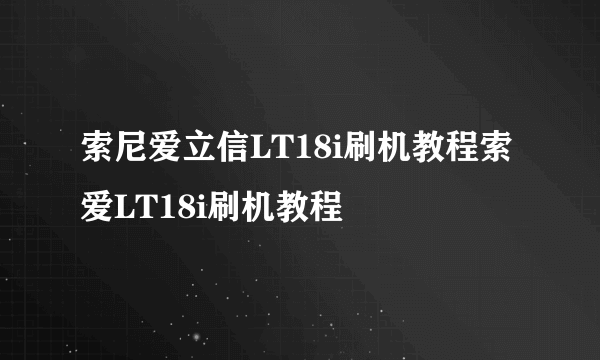 索尼爱立信LT18i刷机教程索爱LT18i刷机教程