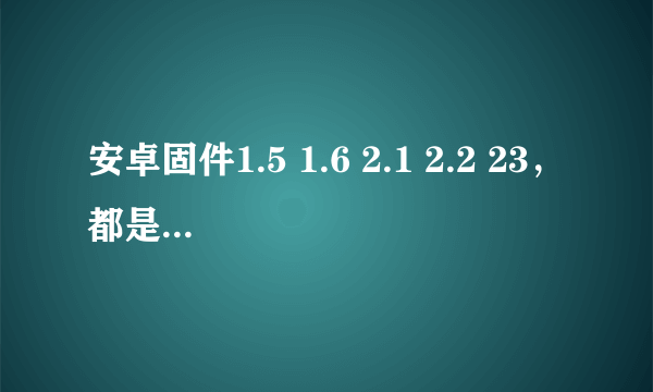 安卓固件1.5 1.6 2.1 2.2 23，都是什么，有何区别