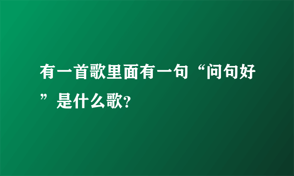 有一首歌里面有一句“问句好”是什么歌？