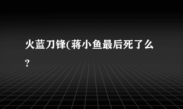 火蓝刀锋(蒋小鱼最后死了么？