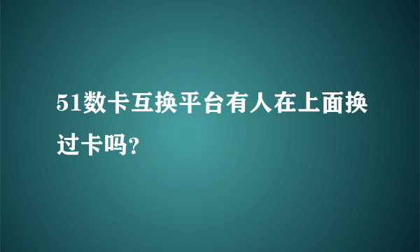 51数卡互换平台有人在上面换过卡吗？