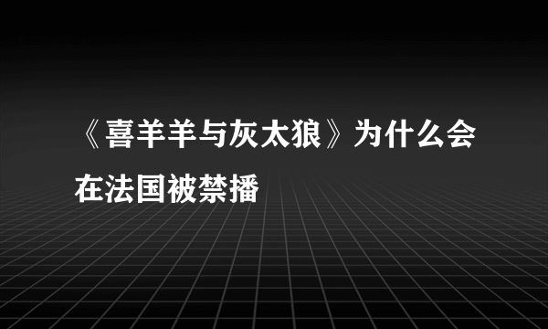 《喜羊羊与灰太狼》为什么会在法国被禁播