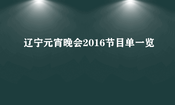 辽宁元宵晚会2016节目单一览