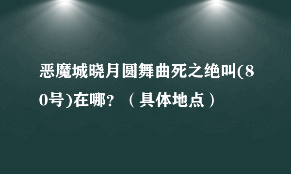 恶魔城晓月圆舞曲死之绝叫(80号)在哪？（具体地点）