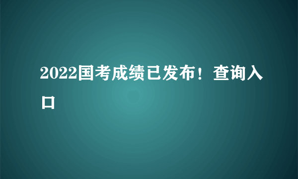 2022国考成绩已发布！查询入口