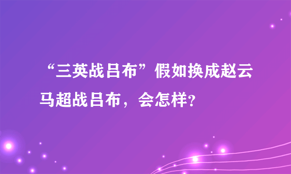 “三英战吕布”假如换成赵云马超战吕布，会怎样？