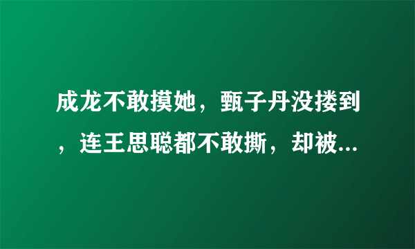 成龙不敢摸她，甄子丹没搂到，连王思聪都不敢撕，却被任嘉伦亲了，她是谁？