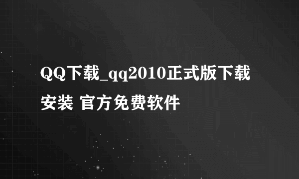 QQ下载_qq2010正式版下载安装 官方免费软件