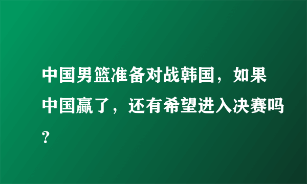 中国男篮准备对战韩国，如果中国赢了，还有希望进入决赛吗？