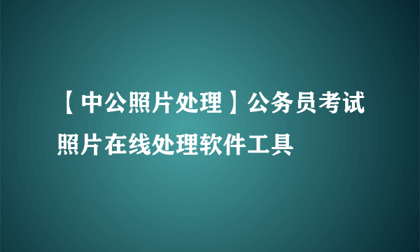 【中公照片处理】公务员考试照片在线处理软件工具