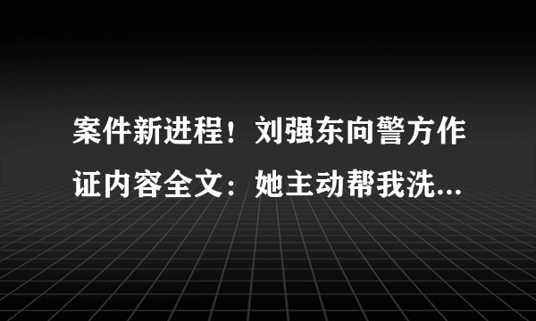 案件新进程！刘强东向警方作证内容全文：她主动帮我洗澡，“全过程都很享受！你怎么看？