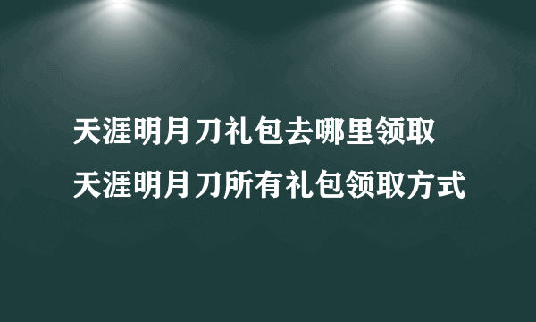 天涯明月刀礼包去哪里领取 天涯明月刀所有礼包领取方式