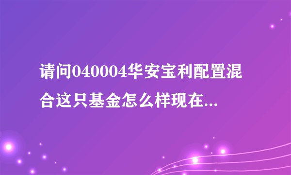 请问040004华安宝利配置混合这只基金怎么样现在能买吗？谢谢！