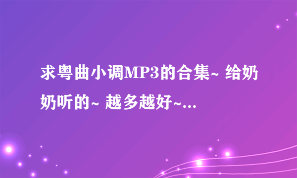 求粤曲小调MP3的合集~ 给奶奶听的~ 越多越好~ 谢谢了~