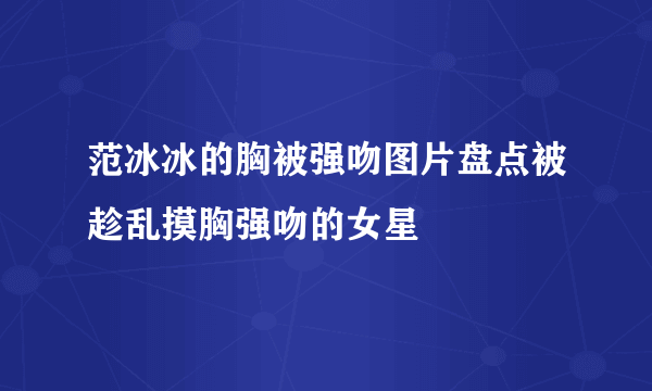 范冰冰的胸被强吻图片盘点被趁乱摸胸强吻的女星