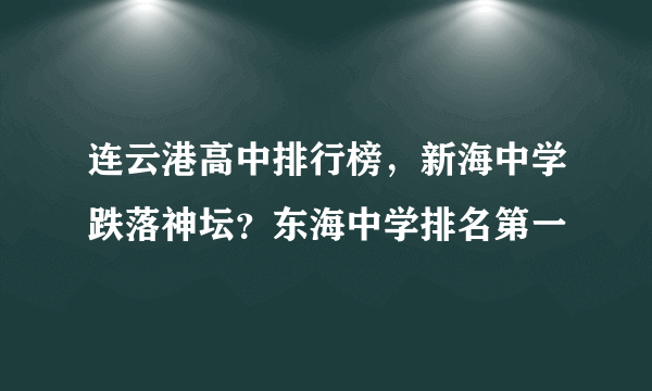 连云港高中排行榜，新海中学跌落神坛？东海中学排名第一