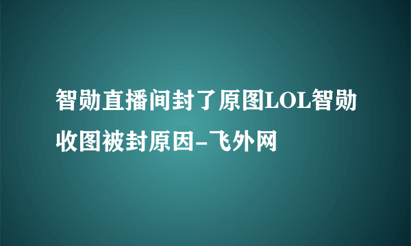 智勋直播间封了原图LOL智勋收图被封原因-飞外网