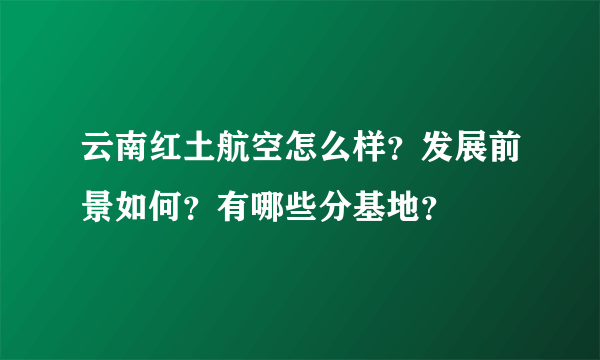 云南红土航空怎么样？发展前景如何？有哪些分基地？