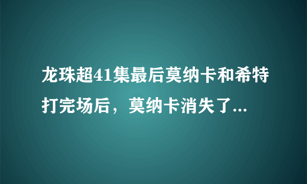 龙珠超41集最后莫纳卡和希特打完场后，莫纳卡消失了，变成全王…两个仆人才发现了…破坏神吓呆说那位不？