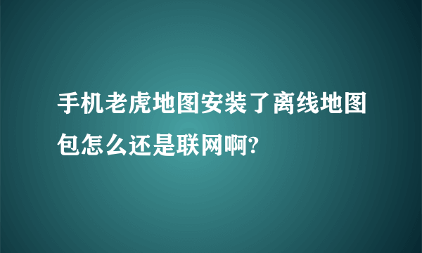 手机老虎地图安装了离线地图包怎么还是联网啊?