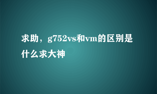 求助，g752vs和vm的区别是什么求大神