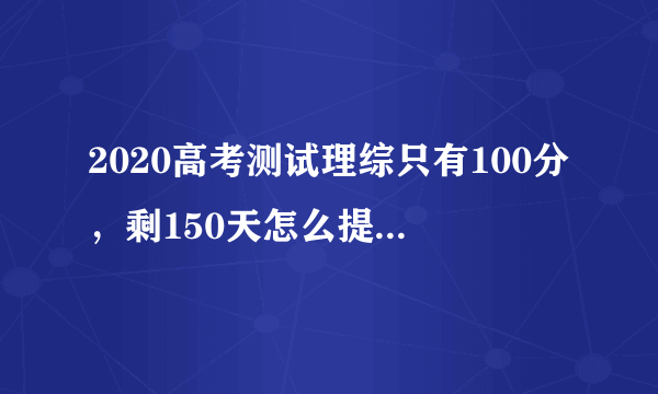 2020高考测试理综只有100分，剩150天怎么提到近200分？