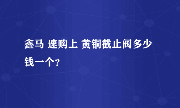 鑫马 速购上 黄铜截止阀多少钱一个？