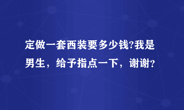 定做一套西装要多少钱?我是男生，给予指点一下，谢谢？