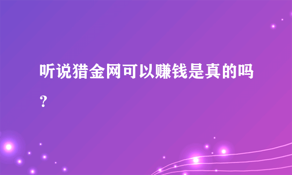 听说猎金网可以赚钱是真的吗？