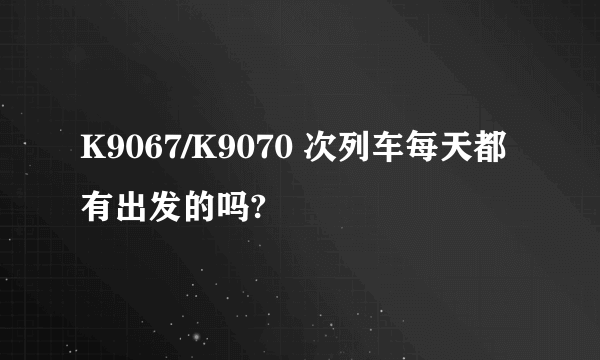 K9067/K9070 次列车每天都有出发的吗?