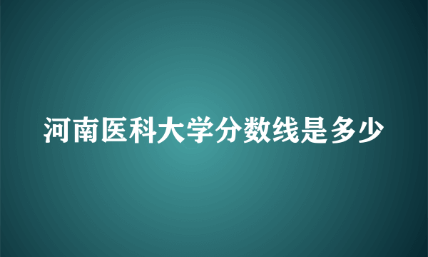 河南医科大学分数线是多少