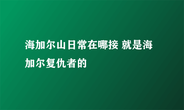 海加尔山日常在哪接 就是海加尔复仇者的