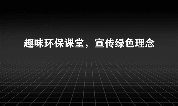 趣味环保课堂，宣传绿色理念