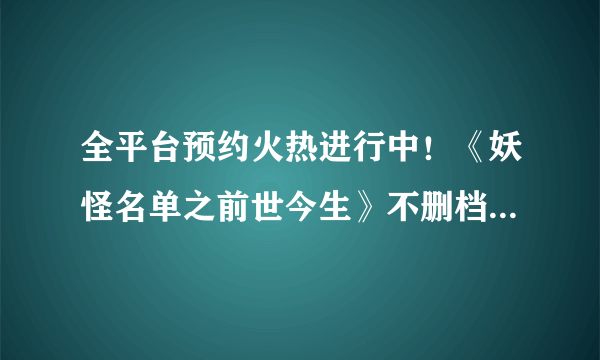 全平台预约火热进行中！《妖怪名单之前世今生》不删档缘定今夏