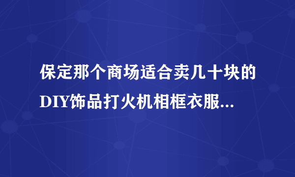 保定那个商场适合卖几十块的DIY饰品打火机相框衣服水晶礼物什么的，优先考虑万博茂业北国