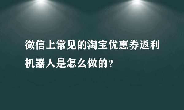 微信上常见的淘宝优惠券返利机器人是怎么做的？