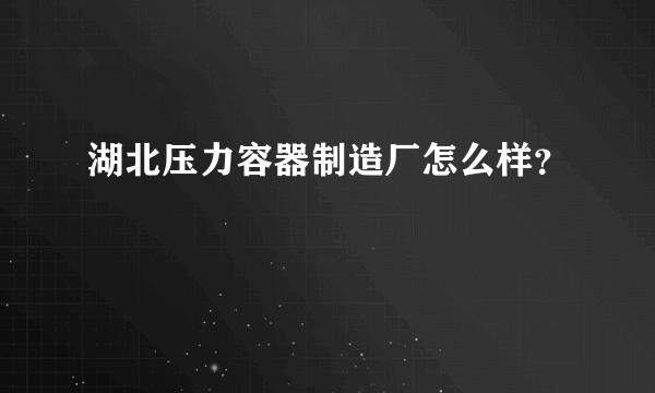 湖北压力容器制造厂怎么样？