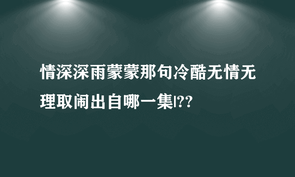 情深深雨蒙蒙那句冷酷无情无理取闹出自哪一集|??