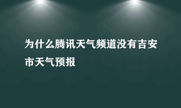 为什么腾讯天气频道没有吉安市天气预报