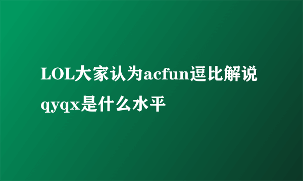 LOL大家认为acfun逗比解说qyqx是什么水平