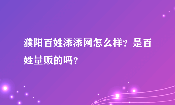 濮阳百姓添添网怎么样？是百姓量贩的吗？