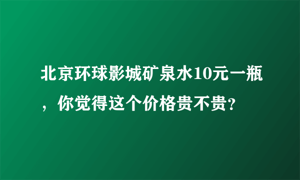 北京环球影城矿泉水10元一瓶，你觉得这个价格贵不贵？