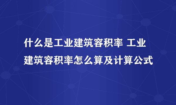 什么是工业建筑容积率 工业建筑容积率怎么算及计算公式