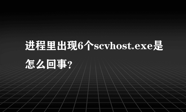 进程里出现6个scvhost.exe是怎么回事？