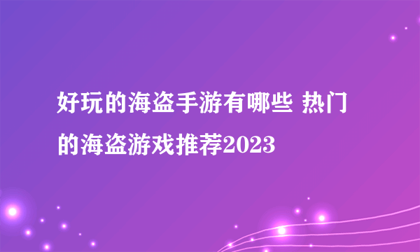 好玩的海盗手游有哪些 热门的海盗游戏推荐2023