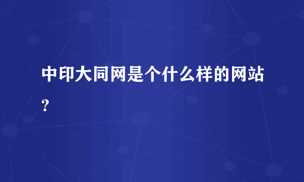 中印大同网是个什么样的网站？