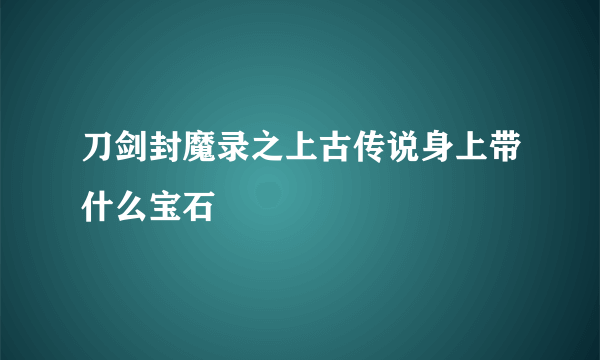 刀剑封魔录之上古传说身上带什么宝石