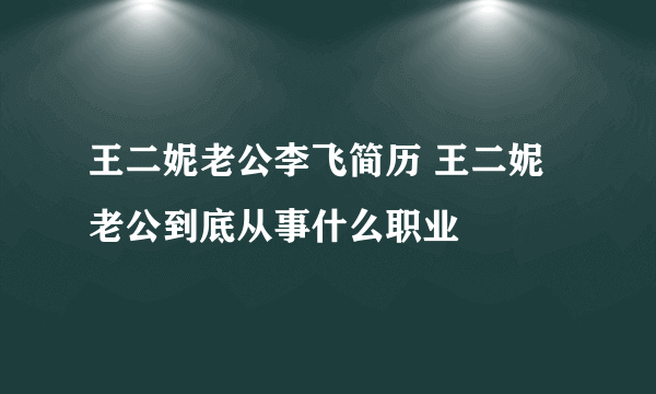 王二妮老公李飞简历 王二妮老公到底从事什么职业